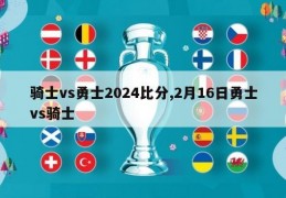 骑士vs勇士2024比分,2月16日勇士vs骑士