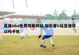 直播nba免费观看网站,魅影看b站直播可以吗手机