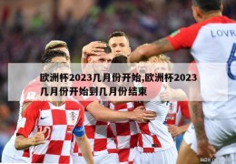 欧洲杯2023几月份开始,欧洲杯2023几月份开始到几月份结束