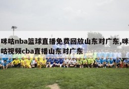 咪咕nba篮球直播免费回放山东对广东,咪咕视频cba直播山东对广东