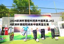 2024欧洲杯赛程时间表中国男篮,2024欧洲杯赛程时间表中国男篮比赛