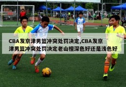 CBA发京津男篮冲突处罚决定,CBA发京津男篮冲突处罚决定老山檀深色好还是浅色好