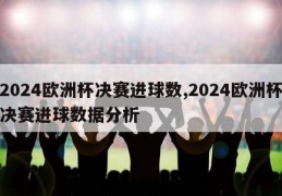 2024欧洲杯决赛进球数,2024欧洲杯决赛进球数据分析