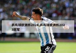 乒乓球欧洲杯2024,乒乓球欧洲杯2023冠军