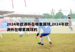 2024年欧洲杯在哪里踢球,2024年欧洲杯在哪里踢球的