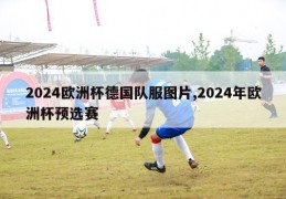 2024欧洲杯德国队服图片,2024年欧洲杯预选赛