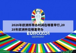2026年欧洲杯举办时间在哪里举行,2028年欧洲杯在哪里举办