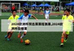 2024欧洲杯预选赛赛程赛果,2024欧洲杯在哪里