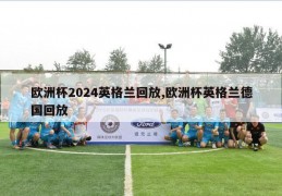 欧洲杯2024英格兰回放,欧洲杯英格兰德国回放