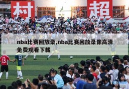 nba比赛回放录,nba比赛回放录像高清免费观看下载