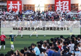 NBA总决比分,nba总决赛总比分3 1