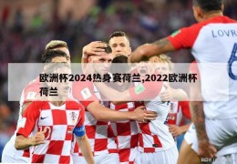 欧洲杯2024热身赛荷兰,2022欧洲杯荷兰