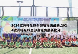 2024欧洲杯足球全部赛程表最新,2024欧洲杯足球全部赛程表最新比分