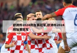 欧洲杯2024附加赛冠军,欧洲杯2024附加赛冠军