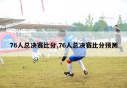 76人总决赛比分,76人总决赛比分预测