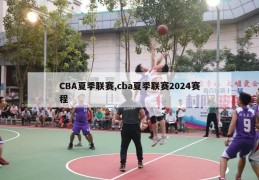 CBA夏季联赛,cba夏季联赛2024赛程