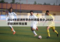 2024年欧洲杯举办时间是多少,2024年欧洲杯预选赛