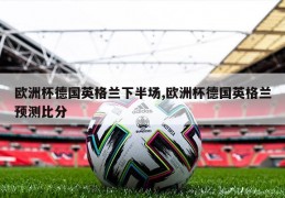 欧洲杯德国英格兰下半场,欧洲杯德国英格兰预测比分