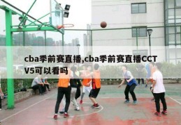 cba季前赛直播,cba季前赛直播CCTV5可以看吗