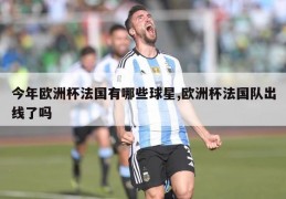 今年欧洲杯法国有哪些球星,欧洲杯法国队出线了吗