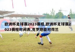 欧洲杯足球赛2023赛程,欧洲杯足球赛2023赛程时间表,克罗地亚对荷兰