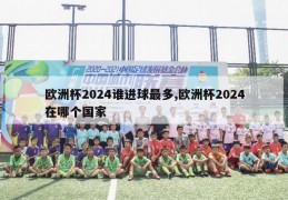 欧洲杯2024谁进球最多,欧洲杯2024在哪个国家