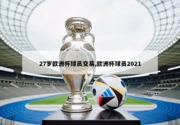 27岁欧洲杯球员交易,欧洲杯球员2021