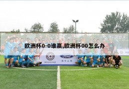 欧洲杯0-0谁赢,欧洲杯00怎么办