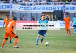 2024欧洲杯分组抽签揭晓,2024欧洲杯主办城市