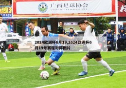 2024欧洲杯6月19,2024欧洲杯6月19号赛程对阵图片