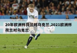 20年欧洲杯荷兰对乌克兰,2021欧洲杯荷兰对乌克兰