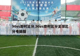 90vs即时比分,90vs即时比分足球比分电脑版