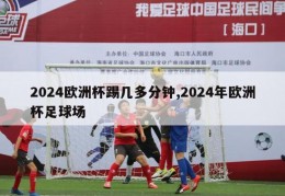 2024欧洲杯踢几多分钟,2024年欧洲杯足球场