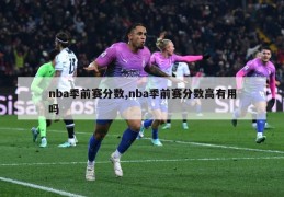 nba季前赛分数,nba季前赛分数高有用吗