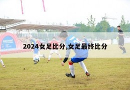 2024女足比分,女足最终比分