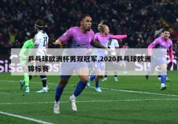 乒乓球欧洲杯男双冠军,2020乒乓球欧洲锦标赛