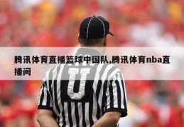 腾讯体育直播篮球中国队,腾讯体育nba直播间