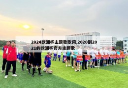 2024欧洲杯主题歌歌词,2020到2021的欧洲杯官方主题歌