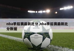 nba季后赛最新比分,nba季后赛最新比分数据