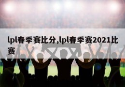 lpl春季赛比分,lpl春季赛2021比赛