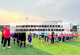 2024欧洲杯赛程时间表图片高清大图,2024欧洲杯赛程时间表图片高清大图视频