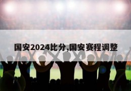 国安2024比分,国安赛程调整