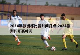 2024年欧洲杯比赛时间几点,2024欧洲杯开赛时间