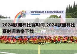 2024欧洲杯比赛时间,2024欧洲杯比赛时间表格下载