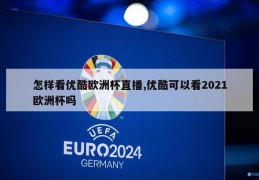 怎样看优酷欧洲杯直播,优酷可以看2021欧洲杯吗