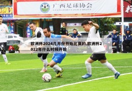 欧洲杯2024几月份开始比赛的,欧洲杯2022年什么时候开始