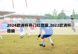 2024欧洲杯开门红德国,2022欧洲杯德国