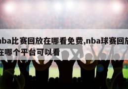 nba比赛回放在哪看免费,nba球赛回放在哪个平台可以看