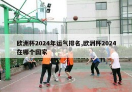 欧洲杯2024年运气排名,欧洲杯2024在哪个国家