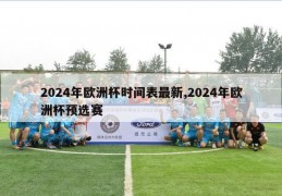 2024年欧洲杯时间表最新,2024年欧洲杯预选赛